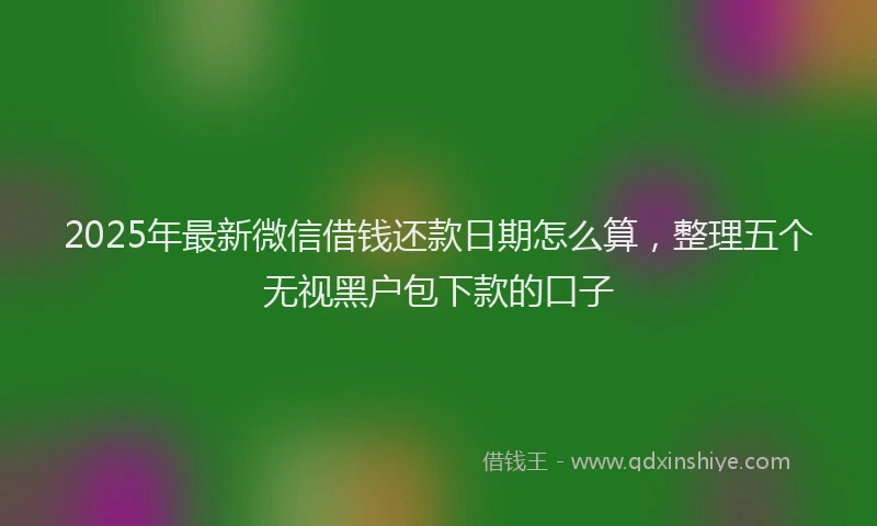 2025年最新微信借钱还款日期怎么算，整理五个无视黑户包下款的口子