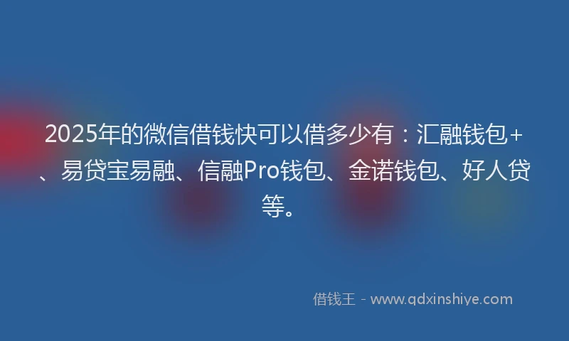 2025年的微信借钱快可以借多少有：汇融钱包+、易贷宝易融、信融Pro钱包、金诺钱包、好人贷等。