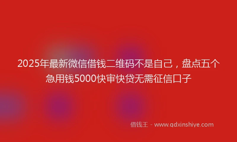 2025年最新微信借钱二维码不是自己，盘点五个急用钱5000快审快贷无需征信口子