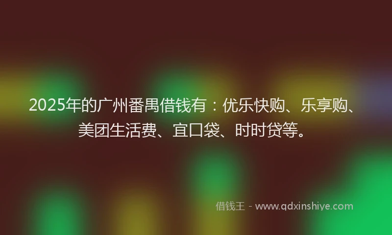 2025年的广州番禺借钱有：优乐快购、乐享购、美团生活费、宜口袋、时时贷等。