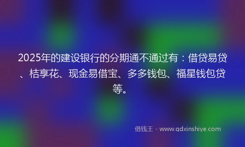 2025年的建设银行的分期通不通过有：借贷易贷、桔享花、现金易借宝、多多钱包、福星钱包贷等。