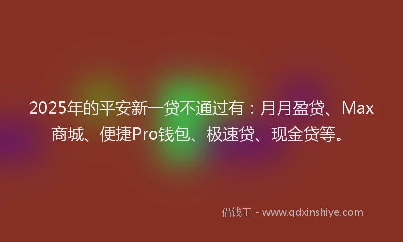 2025年的平安新一贷不通过有：月月盈贷、Max商城、便捷Pro钱包、极速贷、现金贷等。