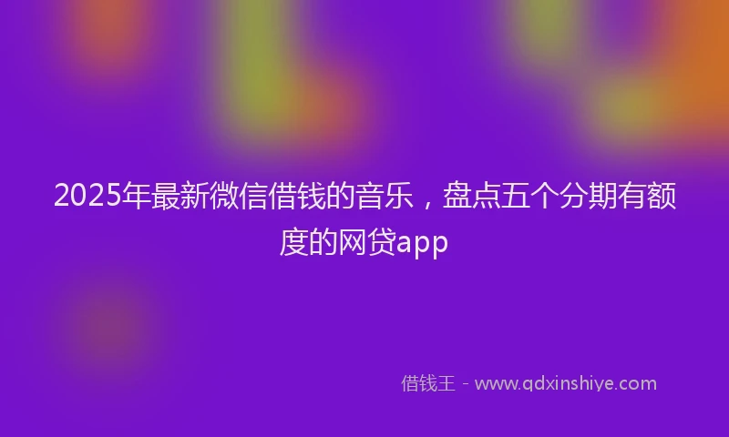 2025年最新微信借钱的音乐，盘点五个分期有额度的网贷app