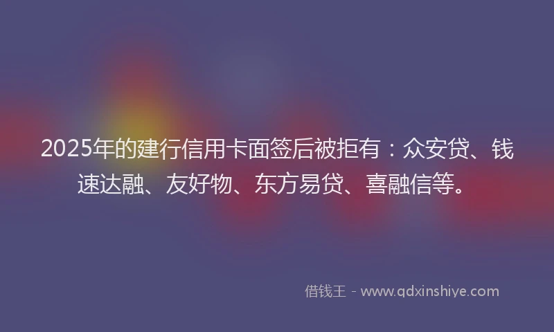 2025年的建行信用卡面签后被拒有：众安贷、钱速达融、友好物、东方易贷、喜融信等。