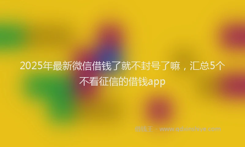2025年最新微信借钱了就不封号了嘛，汇总5个不看征信的借钱app