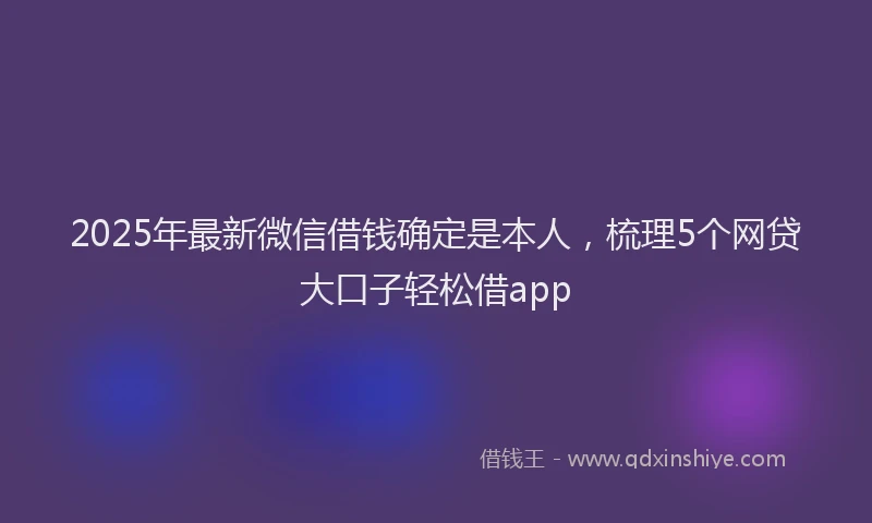 2025年最新微信借钱确定是本人，梳理5个网贷大口子轻松借app