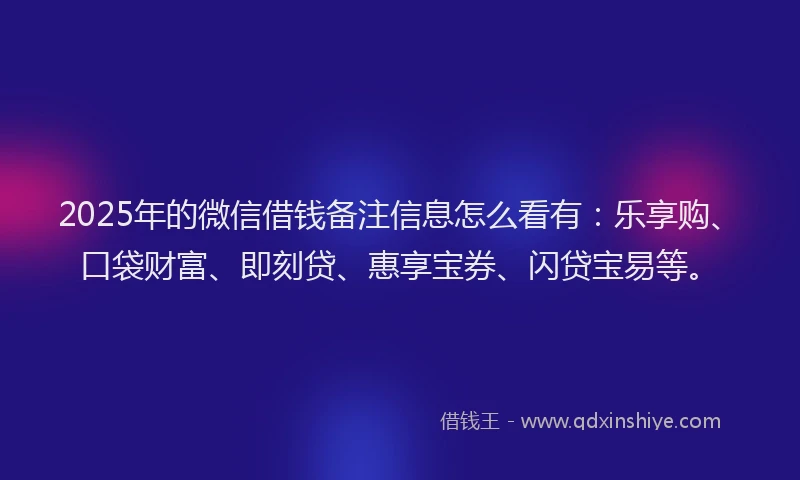 2025年的微信借钱备注信息怎么看有：乐享购、口袋财富、即刻贷、惠享宝券、闪贷宝易等。
