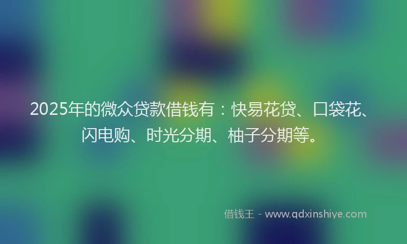 2025年的微众贷款借钱有：快易花贷、口袋花、闪电购、时光分期、柚子分期等。