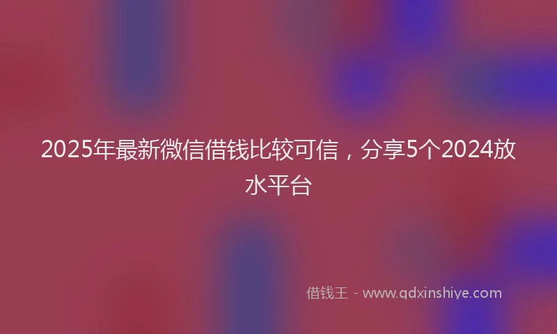 2025年最新微信借钱比较可信，分享5个2024放水平台