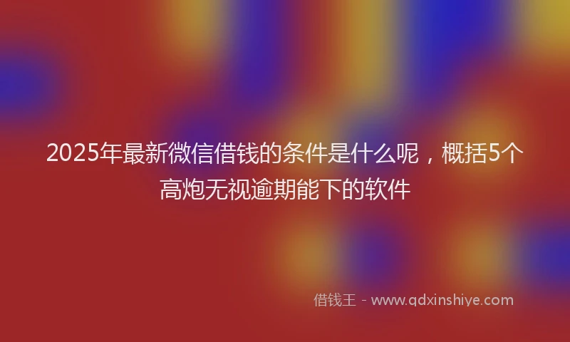 2025年最新微信借钱的条件是什么呢，概括5个高炮无视逾期能下的软件