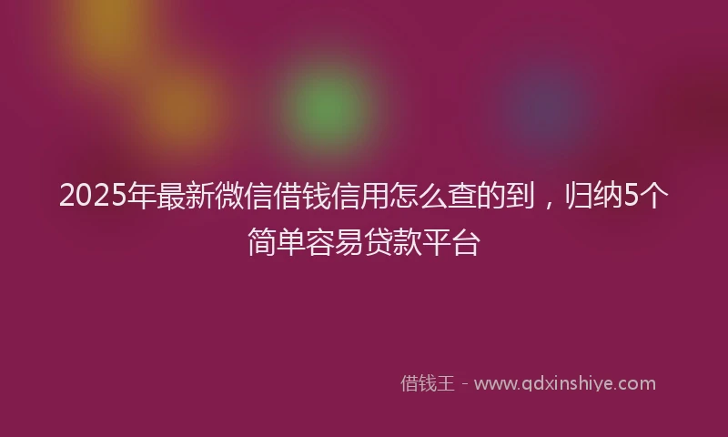 2025年最新微信借钱信用怎么查的到，归纳5个简单容易贷款平台