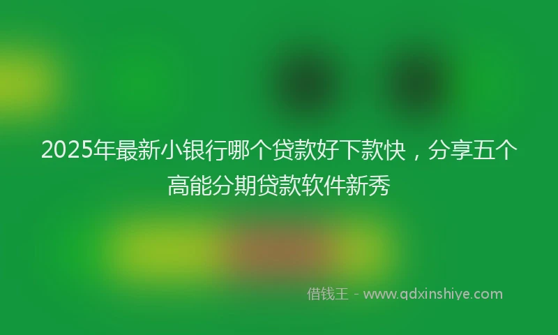 2025年最新小银行哪个贷款好下款快，分享五个高能分期贷款软件新秀