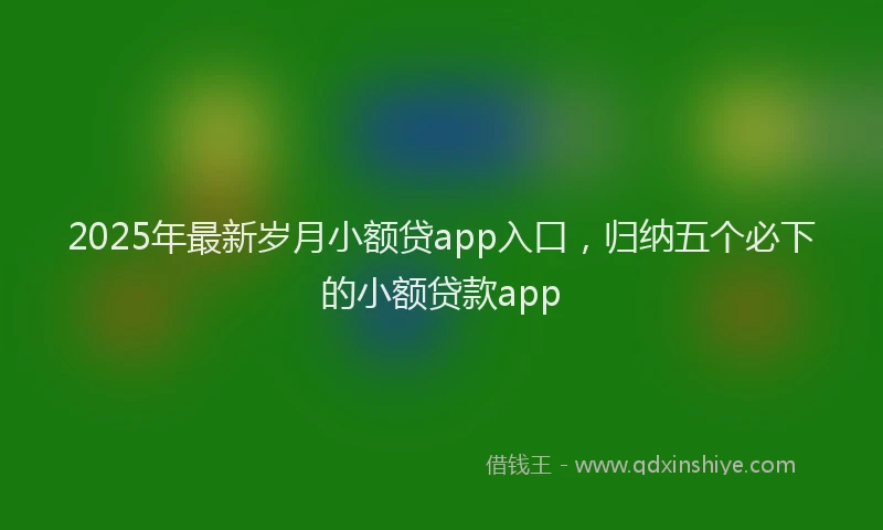 2025年最新岁月小额贷app入口，归纳五个必下的小额贷款app