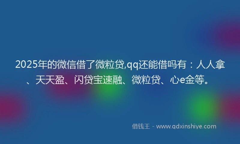 2025年的微信借了微粒贷,qq还能借吗有：人人拿、天天盈、闪贷宝速融、微粒贷、心e金等。