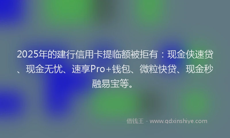 2025年的建行信用卡提临额被拒有：现金侠速贷、现金无忧、速享Pro+钱包、微粒快贷、现金秒融易宝等。
