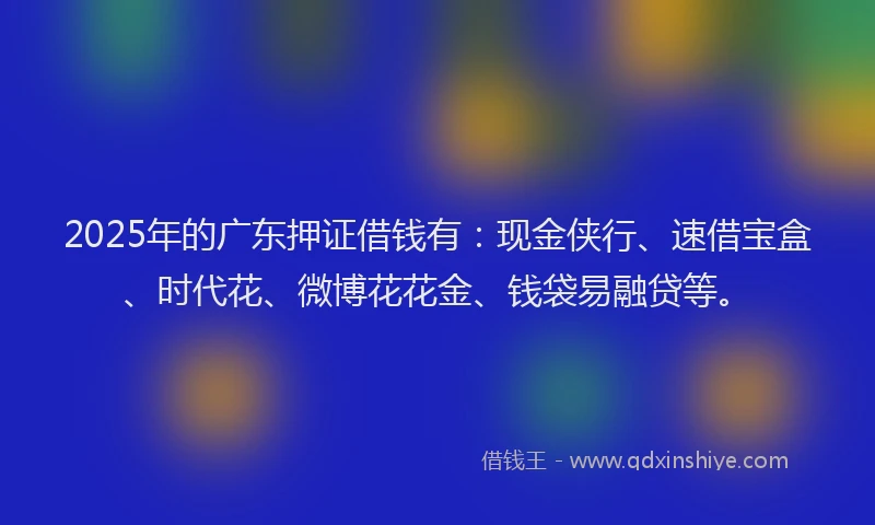 2025年的广东押证借钱有：现金侠行、速借宝盒、时代花、微博花花金、钱袋易融贷等。