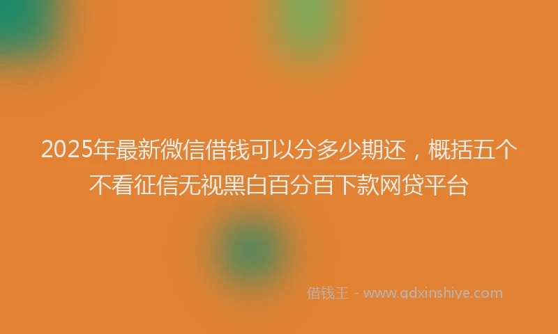 2025年最新微信借钱可以分多少期还，概括五个不看征信无视黑白百分百下款网贷平台
