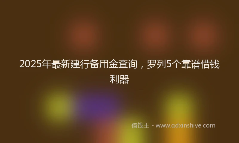 2025年最新建行备用金查询，罗列5个靠谱借钱利器