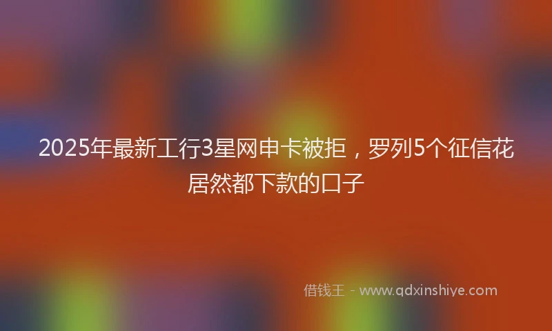 2025年最新工行3星网申卡被拒，罗列5个征信花居然都下款的口子