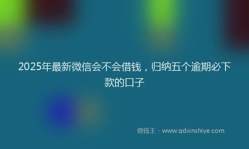 2025年最新微信会不会借钱，归纳五个逾期必下款的口子