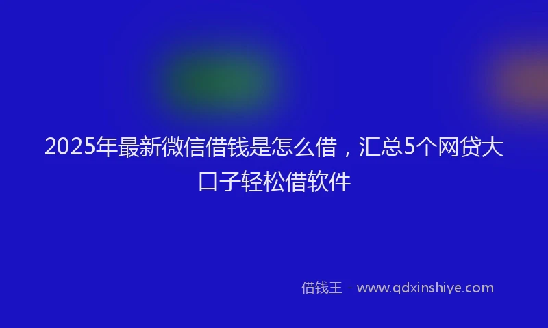2025年最新微信借钱是怎么借，汇总5个网贷大口子轻松借软件