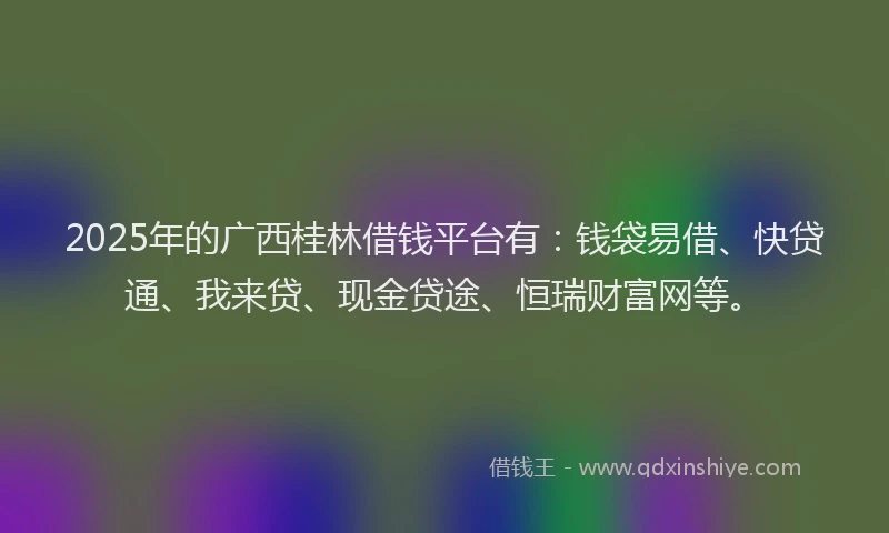 2025年的广西桂林借钱平台有：钱袋易借、快贷通、我来贷、现金贷途、恒瑞财富网等。