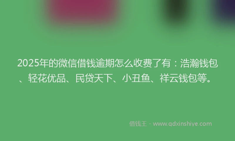 2025年的微信借钱逾期怎么收费了有：浩瀚钱包、轻花优品、民贷天下、小丑鱼、祥云钱包等。