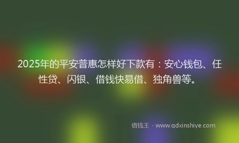 2025年的平安普惠怎样好下款有：安心钱包、任性贷、闪银、借钱快易借、独角兽等。