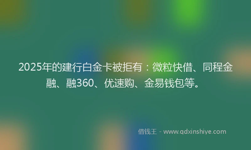 2025年的建行白金卡被拒有：微粒快借、同程金融、融360、优速购、金易钱包等。