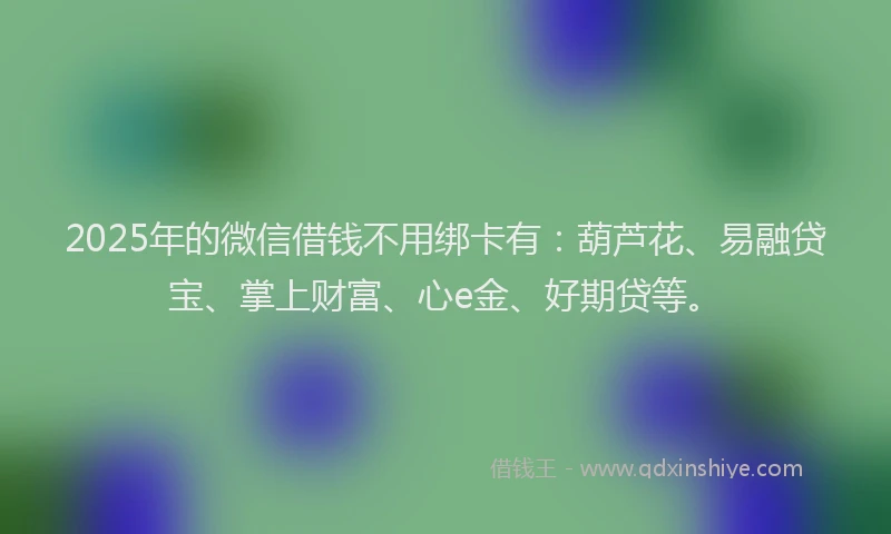 2025年的微信借钱不用绑卡有：葫芦花、易融贷宝、掌上财富、心e金、好期贷等。