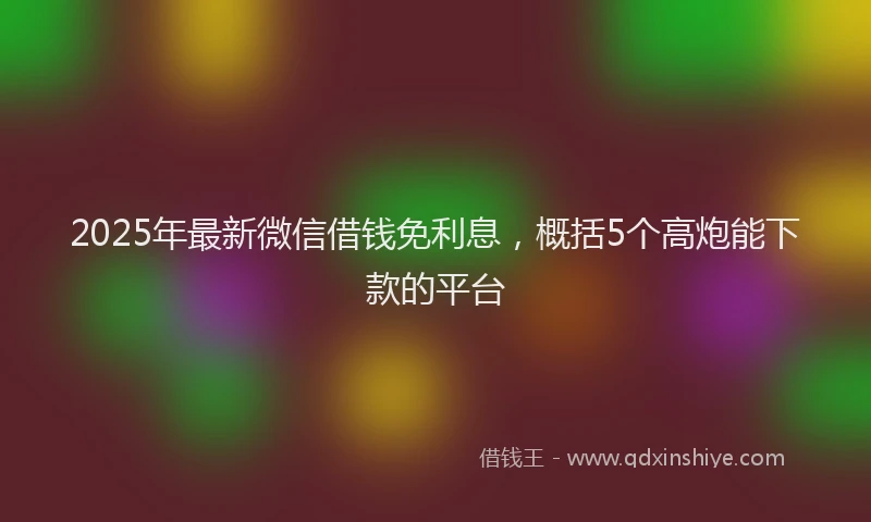 2025年最新微信借钱免利息，概括5个高炮能下款的平台