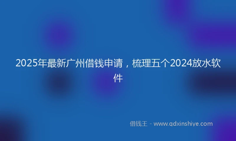 2025年最新广州借钱申请，梳理五个2024放水软件