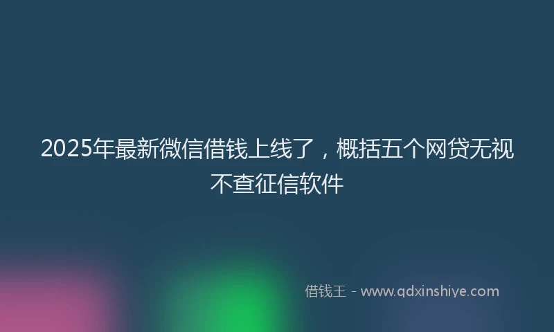 2025年最新微信借钱上线了，概括五个网贷无视不查征信软件