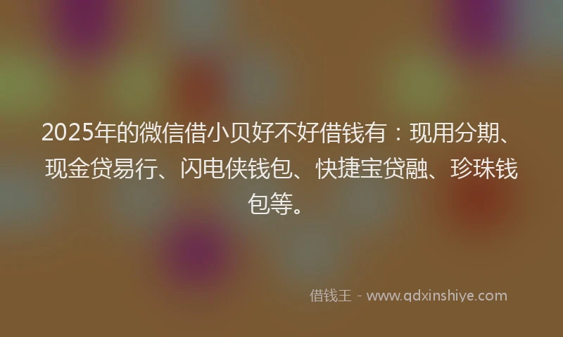 2025年的微信借小贝好不好借钱有：现用分期、现金贷易行、闪电侠钱包、快捷宝贷融、珍珠钱包等。
