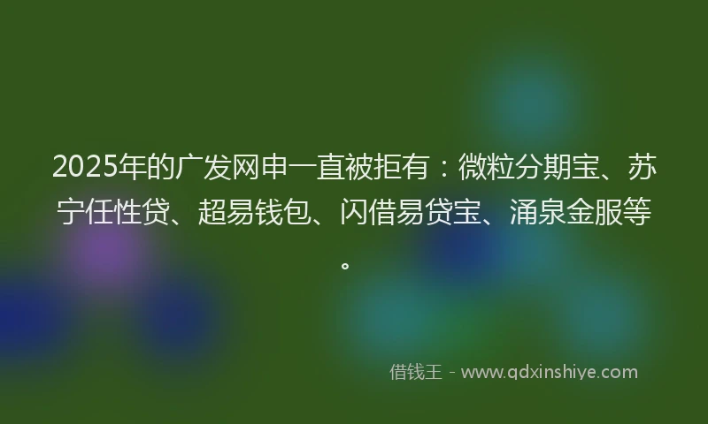 2025年的广发网申一直被拒有：微粒分期宝、苏宁任性贷、超易钱包、闪借易贷宝、涌泉金服等。