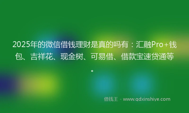 2025年的微信借钱理财是真的吗有：汇融Pro+钱包、吉祥花、现金树、可易借、借款宝速贷通等。