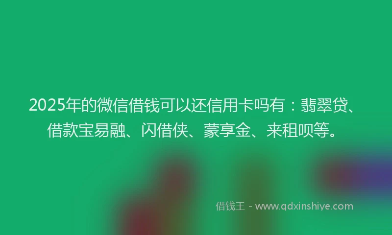 2025年的微信借钱可以还信用卡吗有：翡翠贷、借款宝易融、闪借侠、蒙享金、来租呗等。