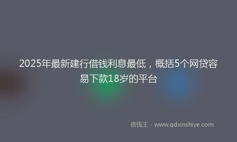 2025年最新建行借钱利息最低，概括5个网贷容易下款18岁的平台