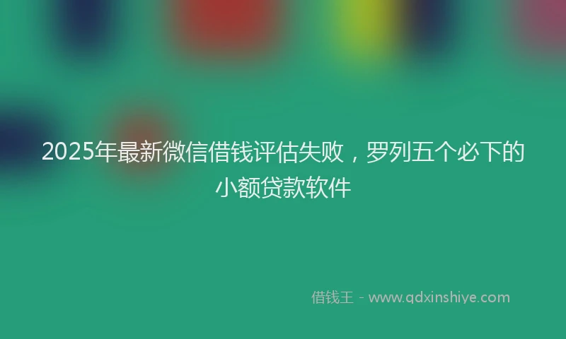 2025年最新微信借钱评估失败，罗列五个必下的小额贷款软件