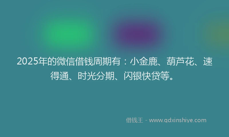 2025年的微信借钱周期有：小金鹿、葫芦花、速得通、时光分期、闪银快贷等。