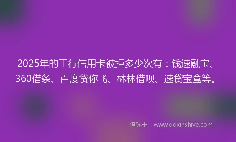 2025年的工行信用卡被拒多少次有：钱速融宝、360借条、百度贷你飞、林林借呗、速贷宝盒等。