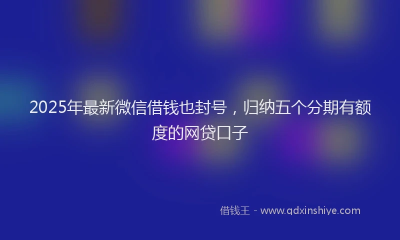 2025年最新微信借钱也封号，归纳五个分期有额度的网贷口子