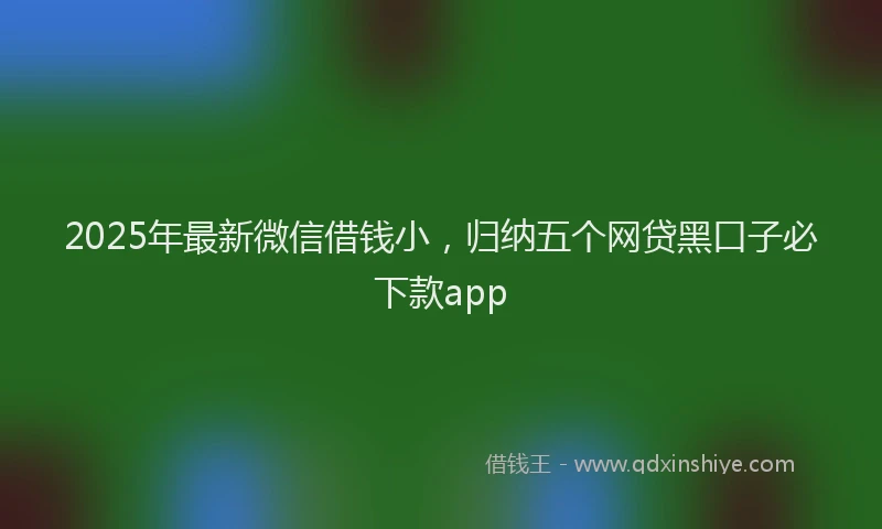 2025年最新微信借钱小，归纳五个网贷黑口子必下款app