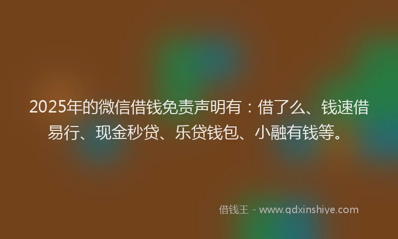 2025年的微信借钱免责声明有：借了么、钱速借易行、现金秒贷、乐贷钱包、小融有钱等。