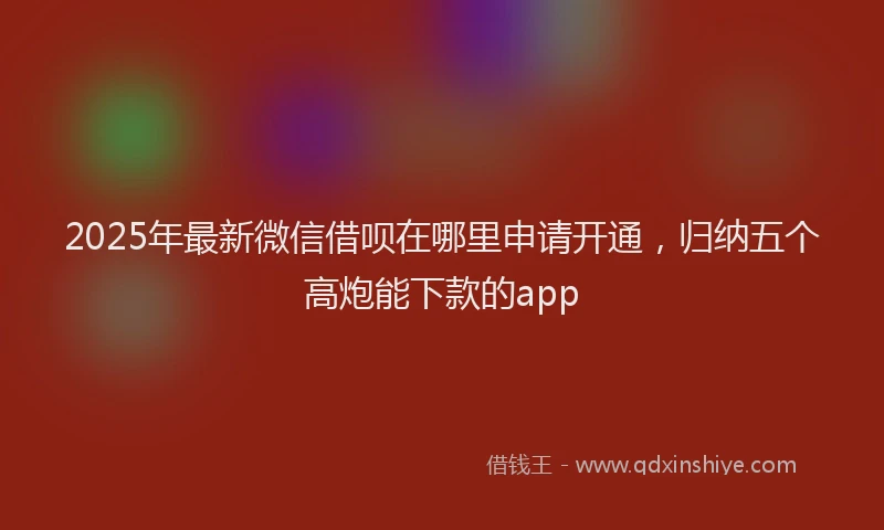 2025年最新微信借呗在哪里申请开通，归纳五个高炮能下款的app