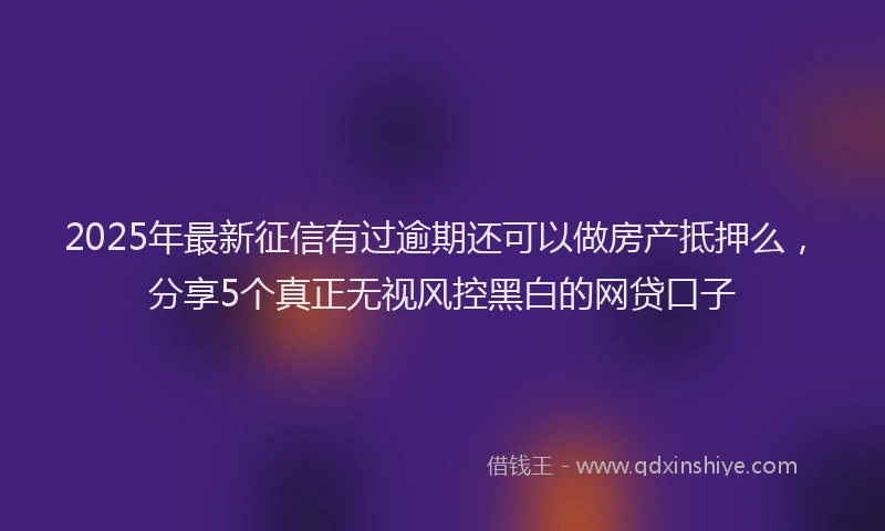 2025年最新征信有过逾期还可以做房产抵押么，分享5个真正无视风控黑白的网贷口子