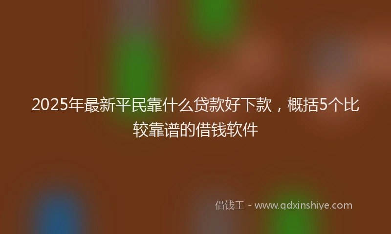 2025年最新平民靠什么贷款好下款，概括5个比较靠谱的借钱软件