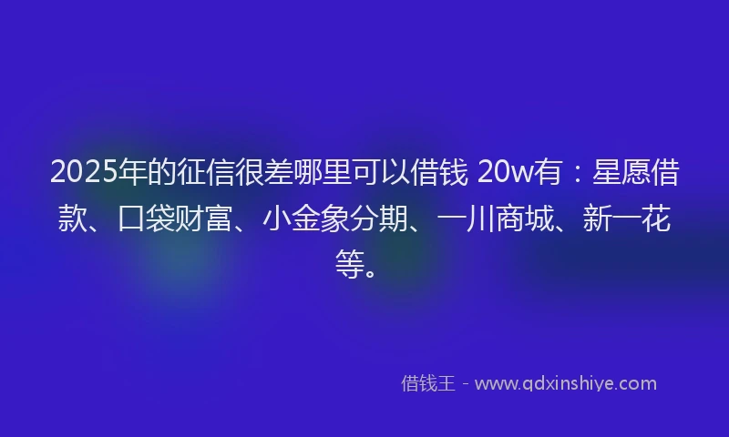 2025年的征信很差哪里可以借钱 20w有:星愿借款、口袋财富、小金象分期、一川商城、新一花等。