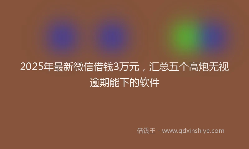 2025年最新微信借钱3万元，汇总五个高炮无视逾期能下的软件