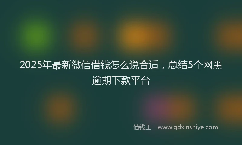 2025年最新微信借钱怎么说合适，总结5个网黑逾期下款平台